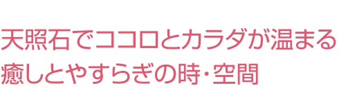 天照石でココロとカラダが温まる 癒しとやすらぎの時・空間